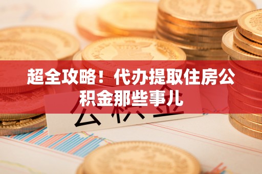 革吉超全攻略！代办提取住房公积金那些事儿