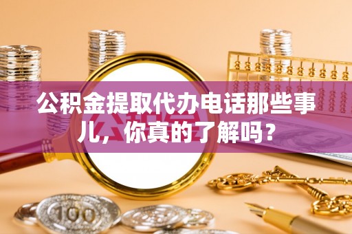 革吉公积金提取代办电话那些事儿，你真的了解吗？