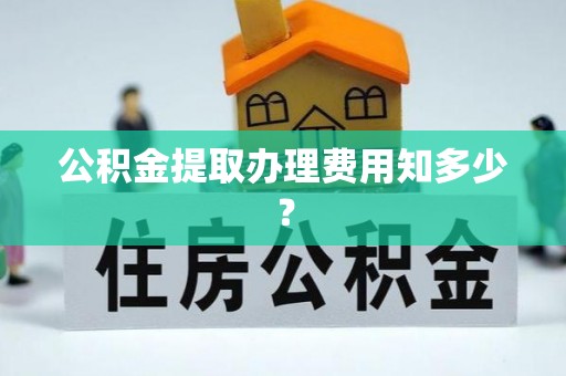 革吉公积金提取办理费用知多少？