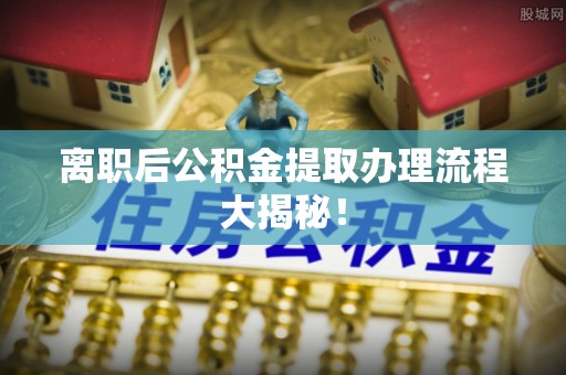 革吉离职后公积金提取办理流程大揭秘！