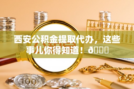 革吉西安公积金提取代办，这些事儿你得知道！😎