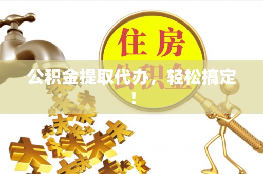 革吉公积金提取代办，轻松搞定！