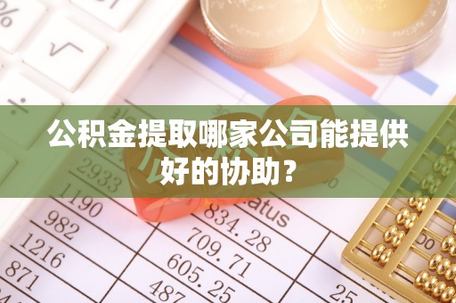 革吉公积金提取哪家公司能提供好的协助？