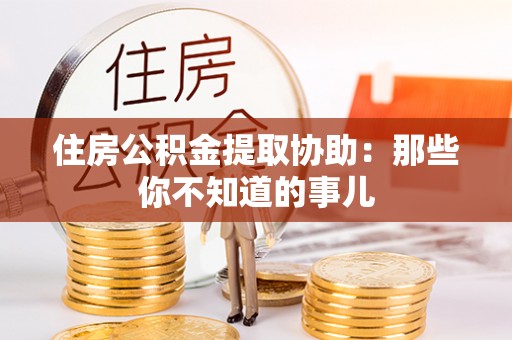 革吉住房公积金提取协助：那些你不知道的事儿